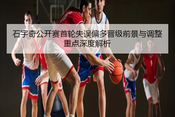 石宇奇公开赛首轮失误偏多晋级前景与调整重点深度解析