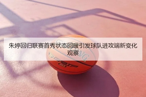 朱婷回归联赛首秀状态回暖引发球队进攻端新变化观察